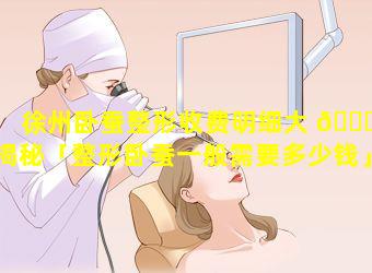 徐州卧蚕整形收费明细大 🐎 揭秘「整形卧蚕一般需要多少钱」